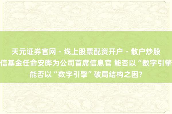 天元证券官网 - 线上股票配资开户 - 散户炒股如何杠杆注册 建信基金任命安晔为公司首席信息官 能否以“数字引擎”破局结构之困？
