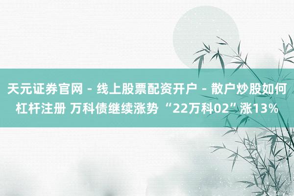 天元证券官网 - 线上股票配资开户 - 散户炒股如何杠杆注册 万科债继续涨势 “22万科02”涨13%