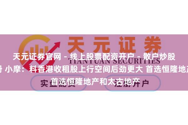 天元证券官网 - 线上股票配资开户 - 散户炒股如何杠杆注册 小摩：料香港收租股上行空间后劲更大 首选恒隆地产和太古地产