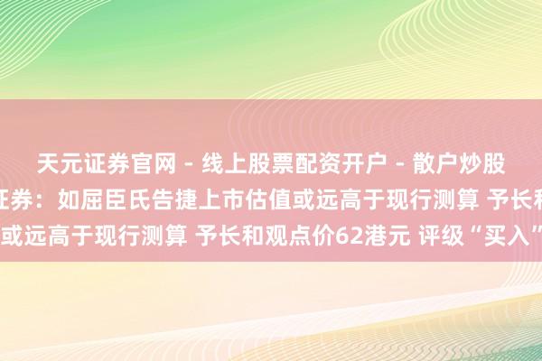 天元证券官网 - 线上股票配资开户 - 散户炒股如何杠杆注册 好意思银证券：如屈臣氏告捷上市估值或远高于现行测算 予长和观点价62港元 评级“买入”