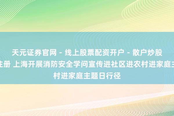 天元证券官网 - 线上股票配资开户 - 散户炒股如何杠杆注册 上海开展消防安全学问宣传进社区进农村进家庭主题日行径