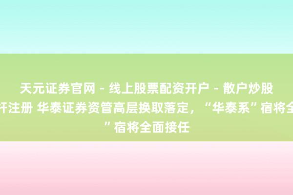 天元证券官网 - 线上股票配资开户 - 散户炒股如何杠杆注册 华泰证券资管高层换取落定，“华泰系”宿将全面接任