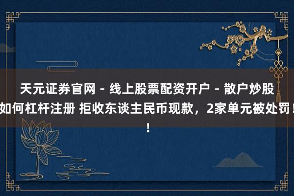 天元证券官网 - 线上股票配资开户 - 散户炒股如何杠杆注册 拒收东谈主民币现款，2家单元被处罚！