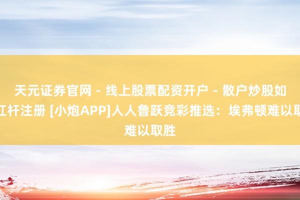 天元证券官网 - 线上股票配资开户 - 散户炒股如何杠杆注册 [小炮APP]人人鲁跃竞彩推选：埃弗顿难以取胜