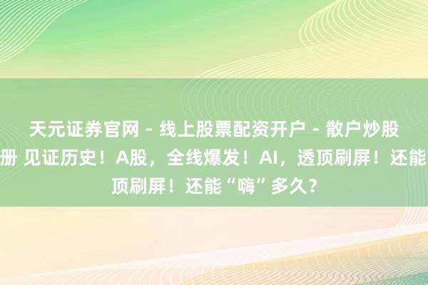 天元证券官网 - 线上股票配资开户 - 散户炒股如何杠杆注册 见证历史！A股，全线爆发！AI，透顶刷屏！还能“嗨”多久？