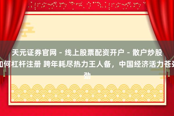 天元证券官网 - 线上股票配资开户 - 散户炒股如何杠杆注册 跨年耗尽热力王人备，中国经济活力苍劲