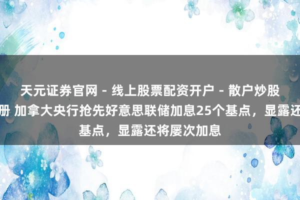 天元证券官网 - 线上股票配资开户 - 散户炒股如何杠杆注册 加拿大央行抢先好意思联储加息25个基点，显露还将屡次加息