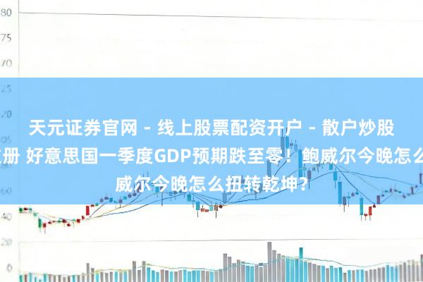 天元证券官网 - 线上股票配资开户 - 散户炒股如何杠杆注册 好意思国一季度GDP预期跌至零！鲍威尔今晚怎么扭转乾坤？